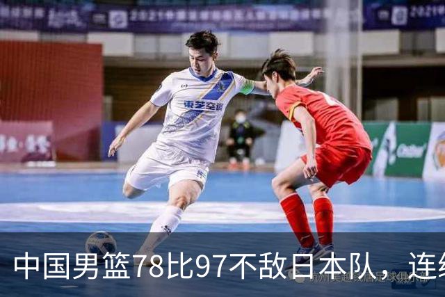 中国男篮78比97不敌日本队，连续两届无缘亚运会决赛