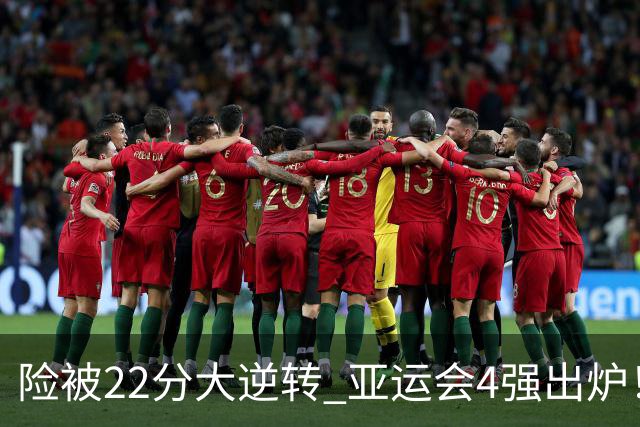 险被22分大逆转 亚运会4强出炉！中国男篮半决赛对手确定:PK日本队